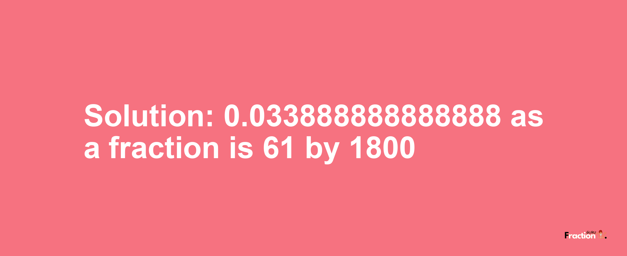 Solution:0.033888888888888 as a fraction is 61/1800